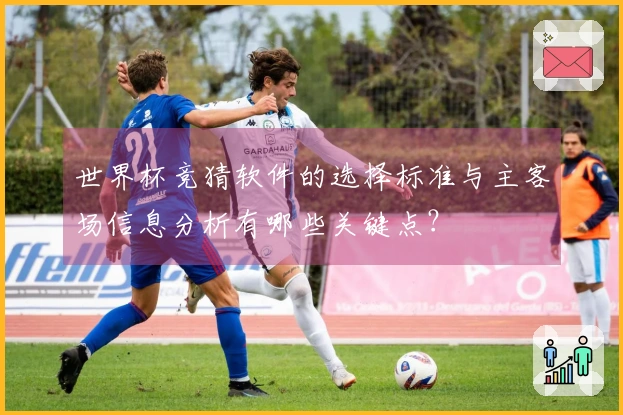 世界杯竞猜软件的选择标准与主客场信息分析有哪些关键点？