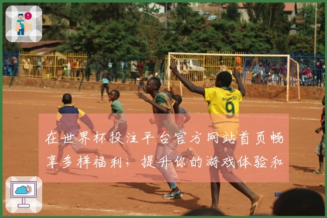 在世界杯投注平台官方网站首页畅享多样福利,提升你的游戏体验和乐趣