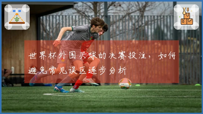 世界杯外围买球的决赛投注，如何避免常见误区逐步分析