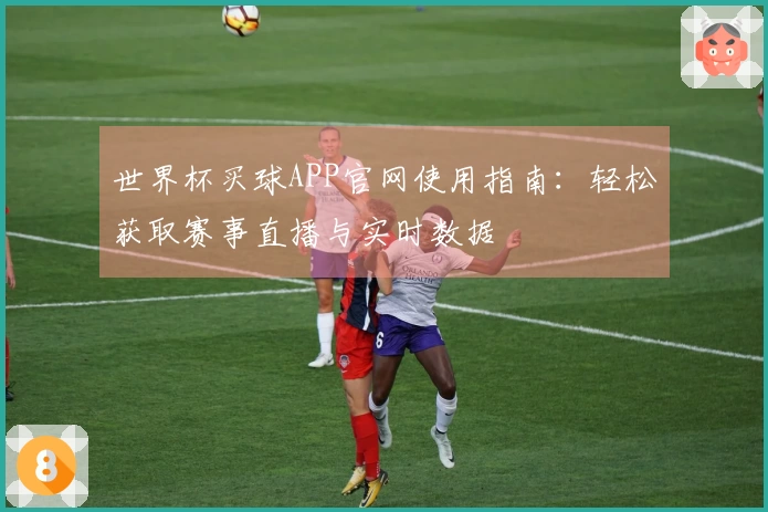 世界杯买球APP官网使用指南：轻松获取赛事直播与实时数据