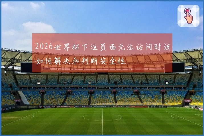 2026世界杯下注页面无法访问时该如何解决和判断安全性