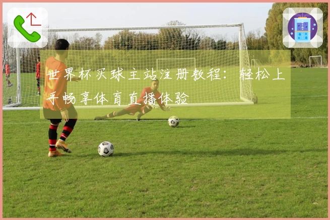 世界杯买球主站注册教程：轻松上手畅享体育直播体验