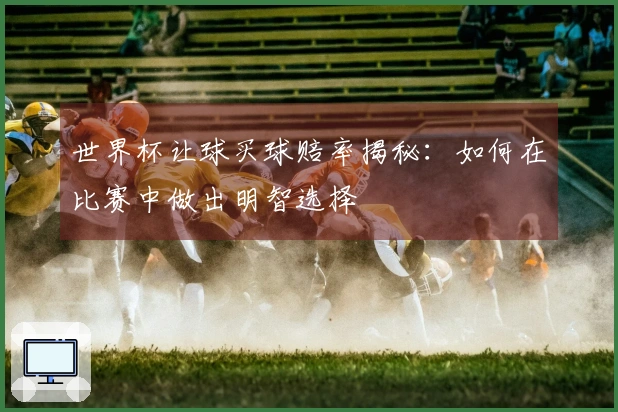 世界杯让球买球赔率揭秘：如何在比赛中做出明智选择