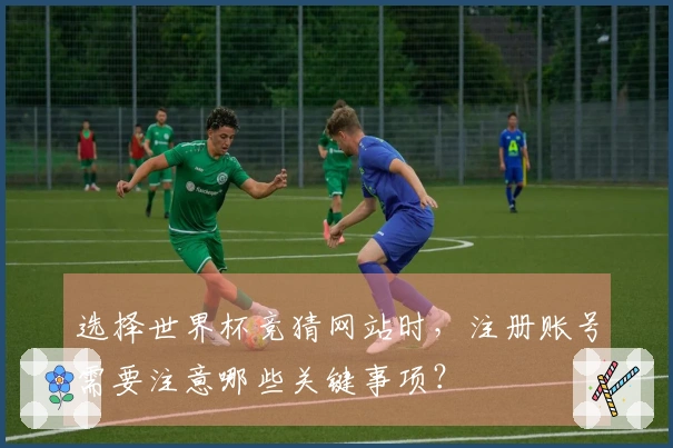 选择世界杯竞猜网站时,注册账号需要注意哪些关键事项?