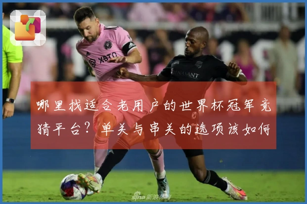 哪里找适合老用户的世界杯冠军竞猜平台？单关与串关的选项该如何权衡