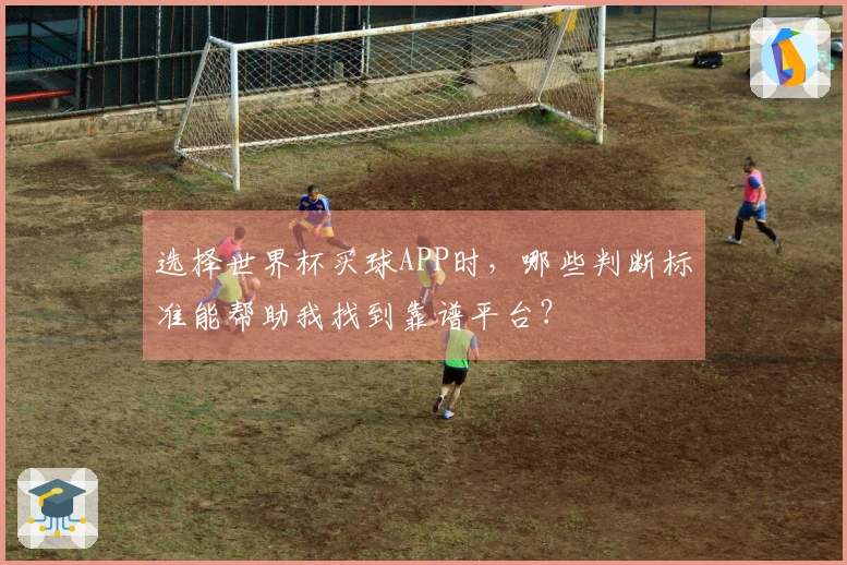 选择世界杯买球APP时，哪些判断标准能帮助我找到靠谱平台？