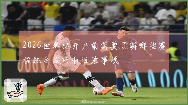 2026世界杯开户前需要了解哪些赛程配合技巧和注意事项