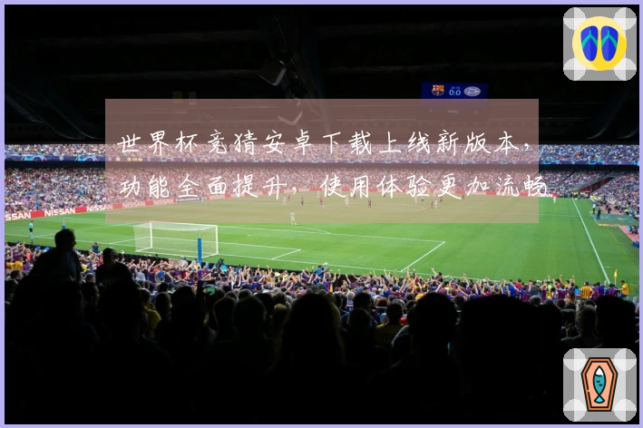 世界杯竞猜安卓下载上线新版本，功能全面提升，使用体验更加流畅！
