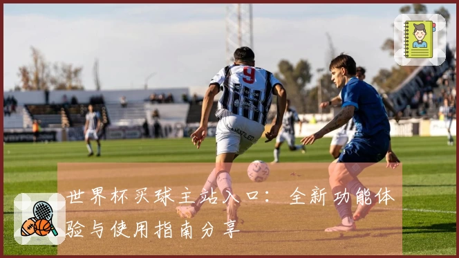 世界杯买球主站入口:全新功能体验与使用指南分享