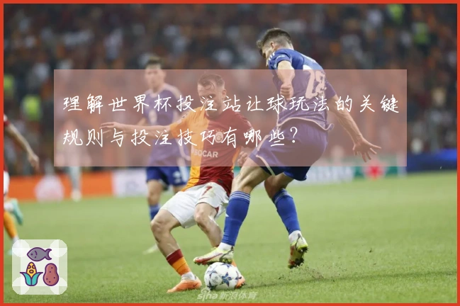 理解世界杯投注站让球玩法的关键规则与投注技巧有哪些？