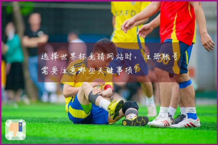 选择世界杯竞猜网站时，注册账号需要注意哪些关键事项？