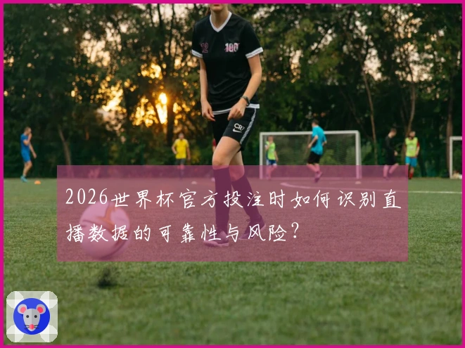 2026世界杯官方投注时如何识别直播数据的可靠性与风险？