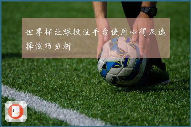 世界杯让球投注平台使用心得及选择技巧分析
