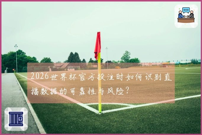 2026世界杯官方投注时如何识别直播数据的可靠性与风险？