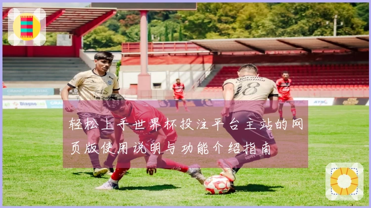 轻松上手世界杯投注平台主站的网页版使用说明与功能介绍指南