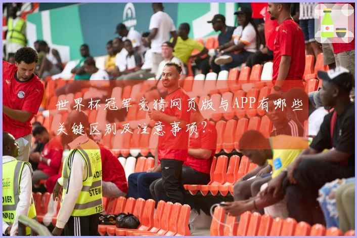 世界杯冠军竞猜网页版与APP有哪些关键区别及注意事项？