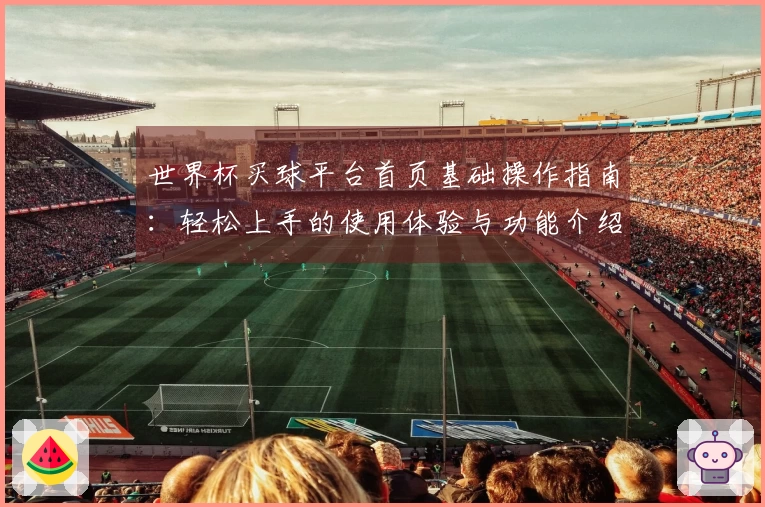 世界杯买球平台首页基础操作指南：轻松上手的使用体验与功能介绍