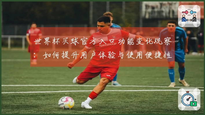 世界杯买球官方入口功能变化观察：如何提升用户体验与使用便捷性