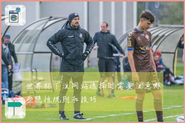 世界杯下注网站选择时需要注意哪些隐性规则和技巧