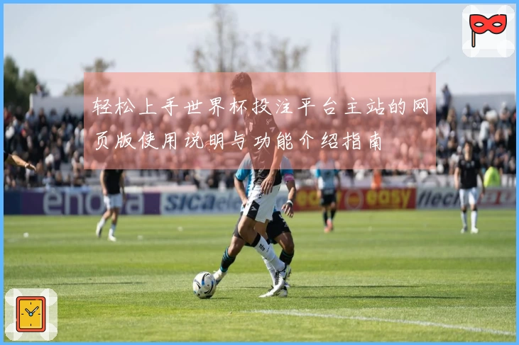 轻松上手世界杯投注平台主站的网页版使用说明与功能介绍指南