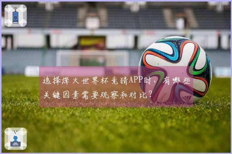 选择烽火世界杯竞猜APP时，有哪些关键因素需要观察和对比？