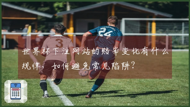 世界杯下注网站的赔率变化有什么规律，如何避免常见陷阱？