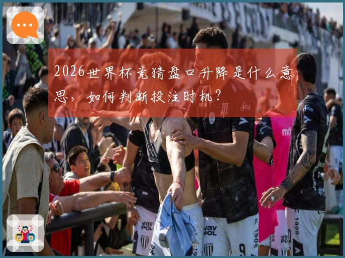 2026世界杯竞猜盘口升降是什么意思，如何判断投注时机？