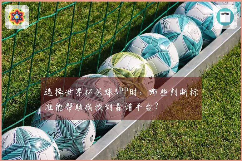 选择世界杯买球APP时，哪些判断标准能帮助我找到靠谱平台？