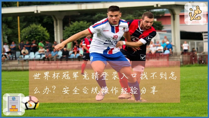 世界杯冠军竞猜登录入口找不到怎么办？安全合规操作经验分享