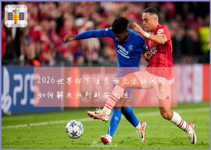 2026世界杯下注页面无法访问时该如何解决和判断安全性