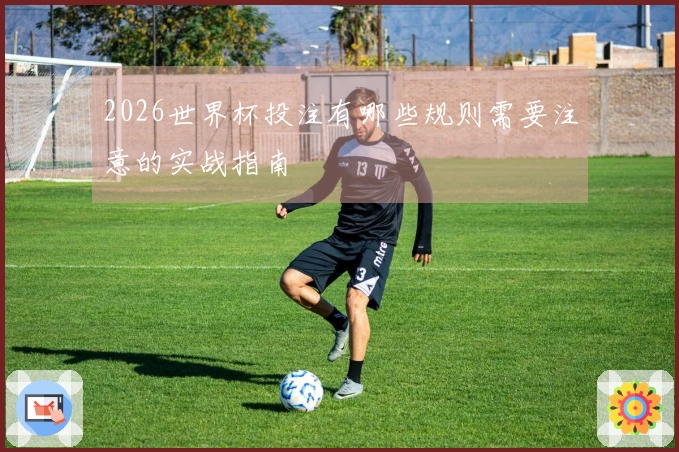 2026世界杯投注有哪些规则需要注意的实战指南