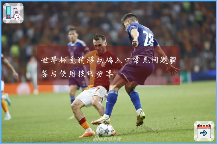 世界杯竞猜移动端入口常见问题解答与使用技巧分享