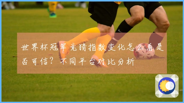 世界杯冠军竞猜指数变化怎么看是否可信？不同平台对比分析