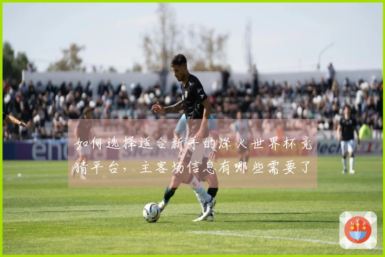 如何选择适合新手的烽火世界杯竞猜平台，主客场信息有哪些需要了解的？