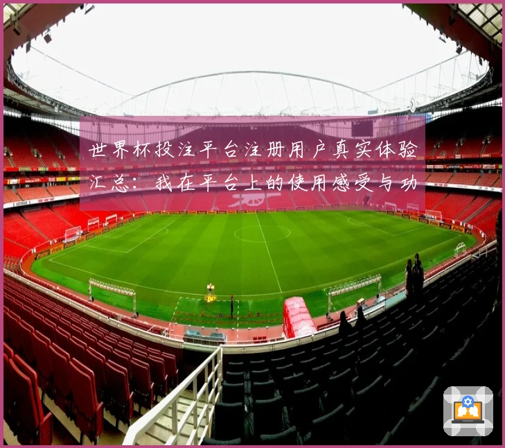 世界杯投注平台注册用户真实体验汇总:我在平台上的使用感受与功能分享