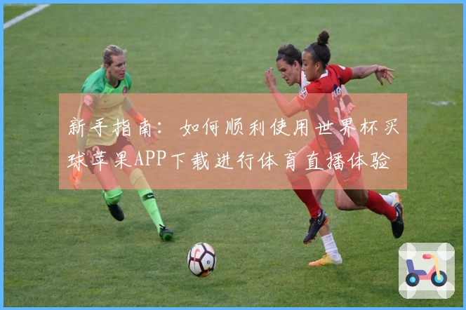 新手指南：如何顺利使用世界杯买球苹果APP下载进行体育直播体验