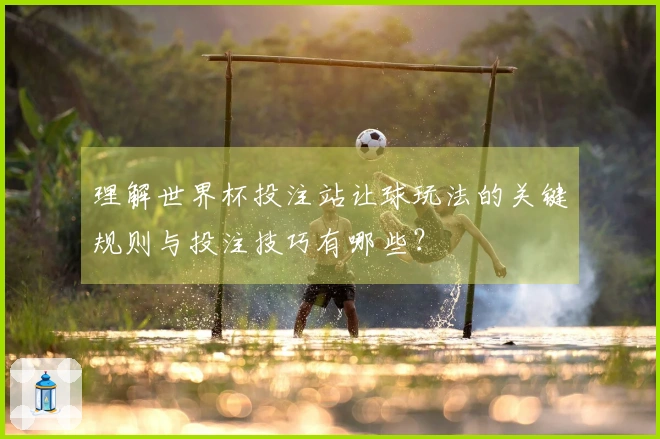 理解世界杯投注站让球玩法的关键规则与投注技巧有哪些？