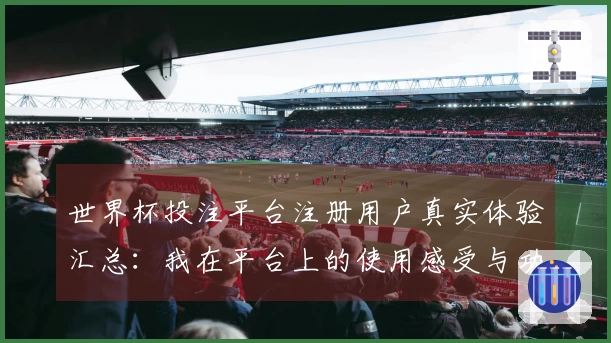 世界杯投注平台注册用户真实体验汇总：我在平台上的使用感受与功能分享