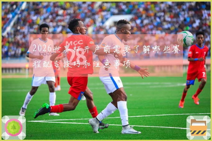 2026世界杯开户前需要了解哪些赛程配合技巧和注意事项