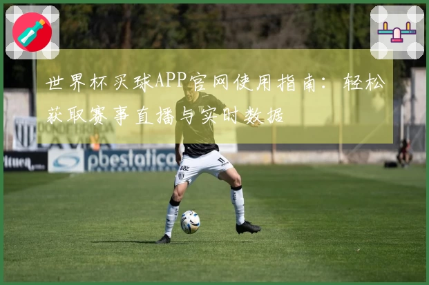 世界杯买球APP官网使用指南:轻松获取赛事直播与实时数据