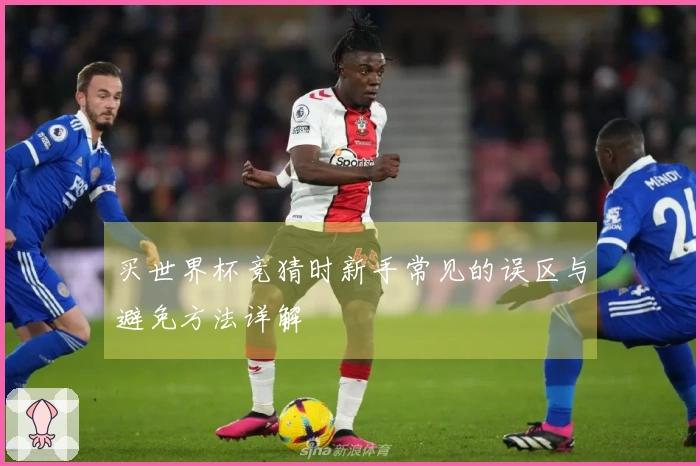 买世界杯竞猜时新手常见的误区与避免方法详解