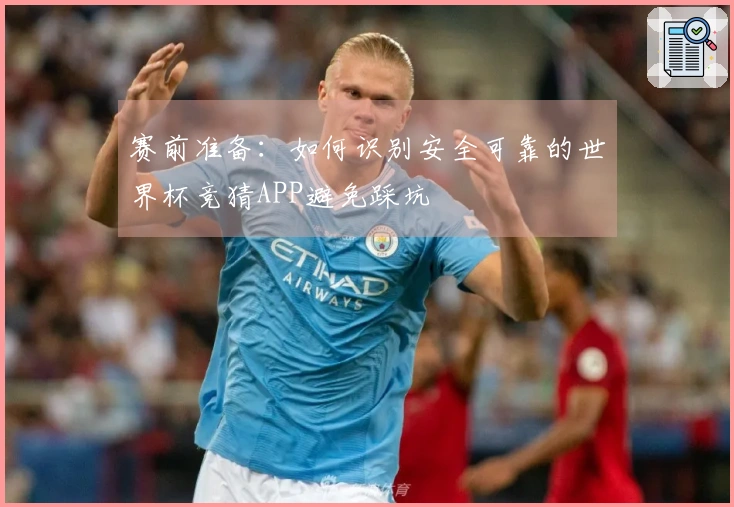赛前准备：如何识别安全可靠的世界杯竞猜APP避免踩坑